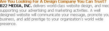 822 MEDIA, INC. delivers world-class website design, and media supporting your advertising and marketing activities. A well designed website will communicate your message, promote your business, and add prestige to your organization’s world wide presence.